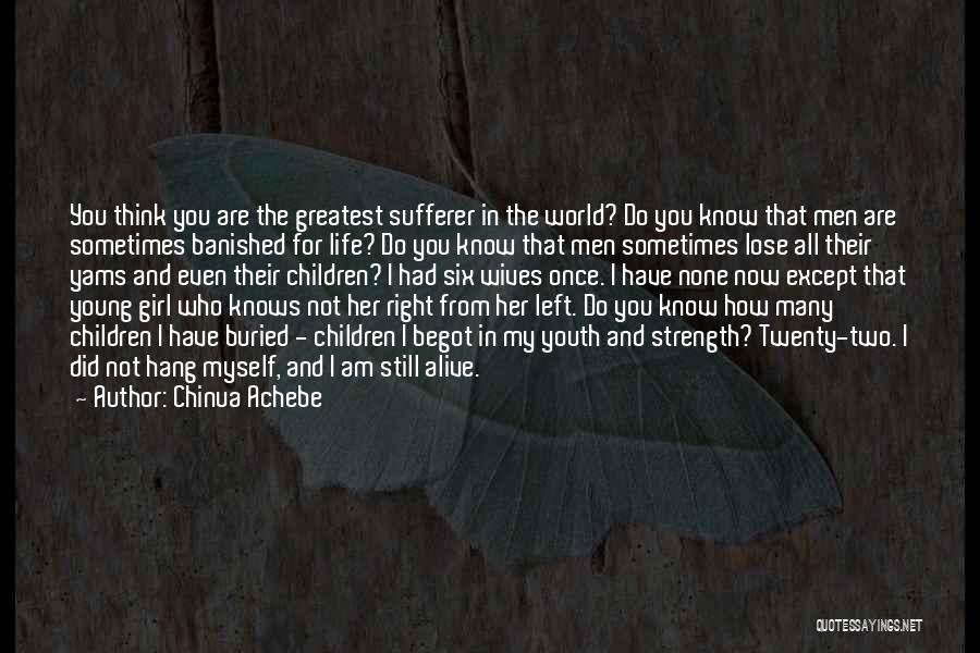Chinua Achebe Quotes: You Think You Are The Greatest Sufferer In The World? Do You Know That Men Are Sometimes Banished For Life?