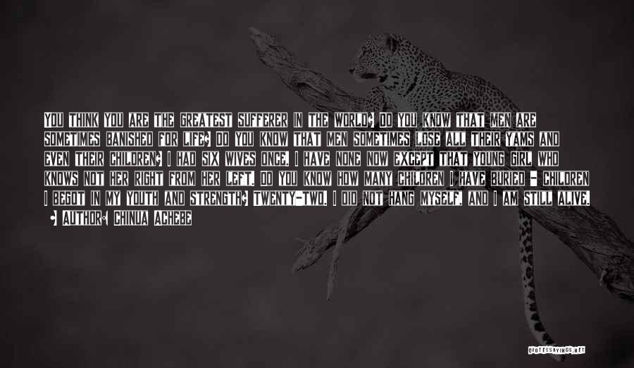 Chinua Achebe Quotes: You Think You Are The Greatest Sufferer In The World? Do You Know That Men Are Sometimes Banished For Life?