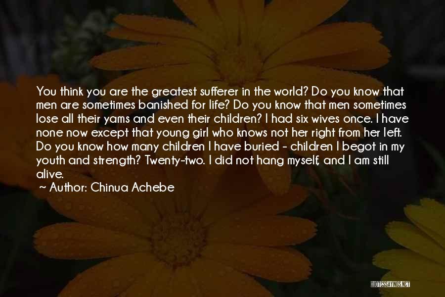 Chinua Achebe Quotes: You Think You Are The Greatest Sufferer In The World? Do You Know That Men Are Sometimes Banished For Life?