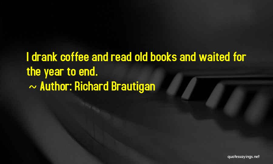 Richard Brautigan Quotes: I Drank Coffee And Read Old Books And Waited For The Year To End.