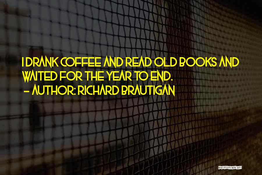 Richard Brautigan Quotes: I Drank Coffee And Read Old Books And Waited For The Year To End.