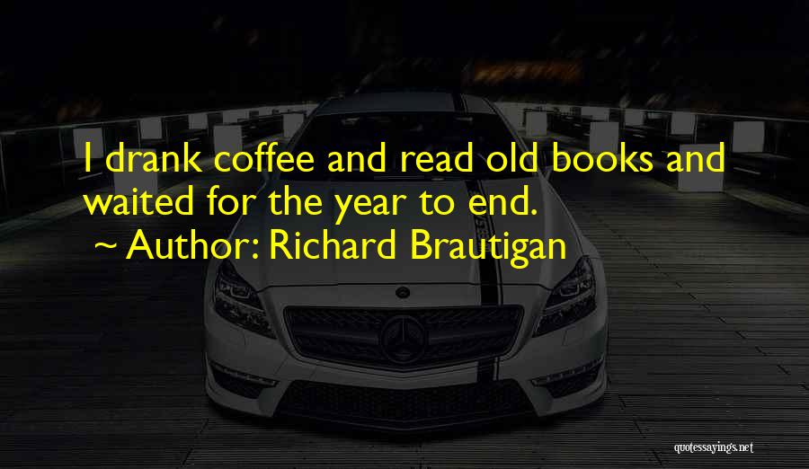 Richard Brautigan Quotes: I Drank Coffee And Read Old Books And Waited For The Year To End.