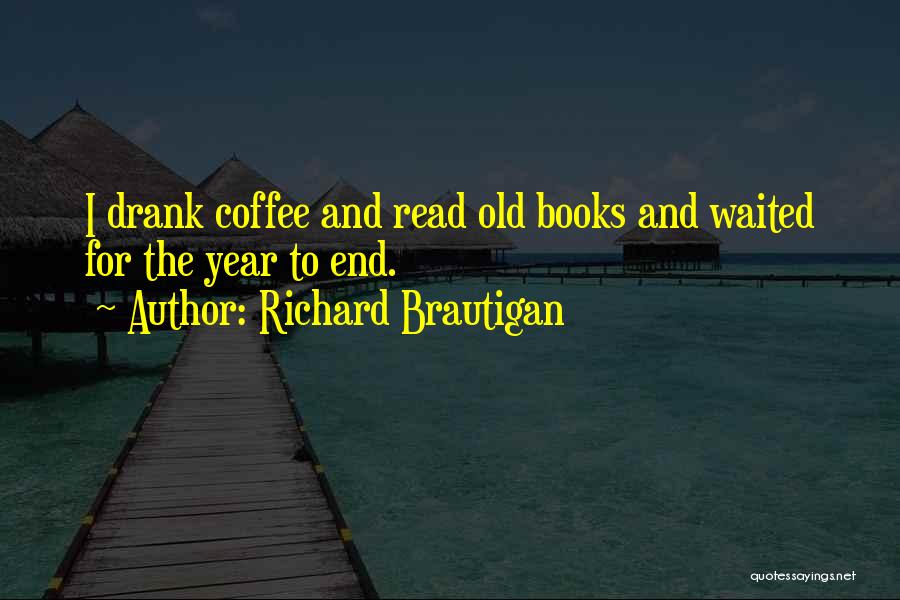 Richard Brautigan Quotes: I Drank Coffee And Read Old Books And Waited For The Year To End.