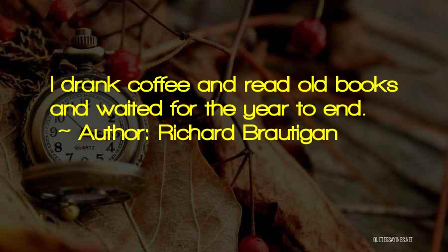 Richard Brautigan Quotes: I Drank Coffee And Read Old Books And Waited For The Year To End.