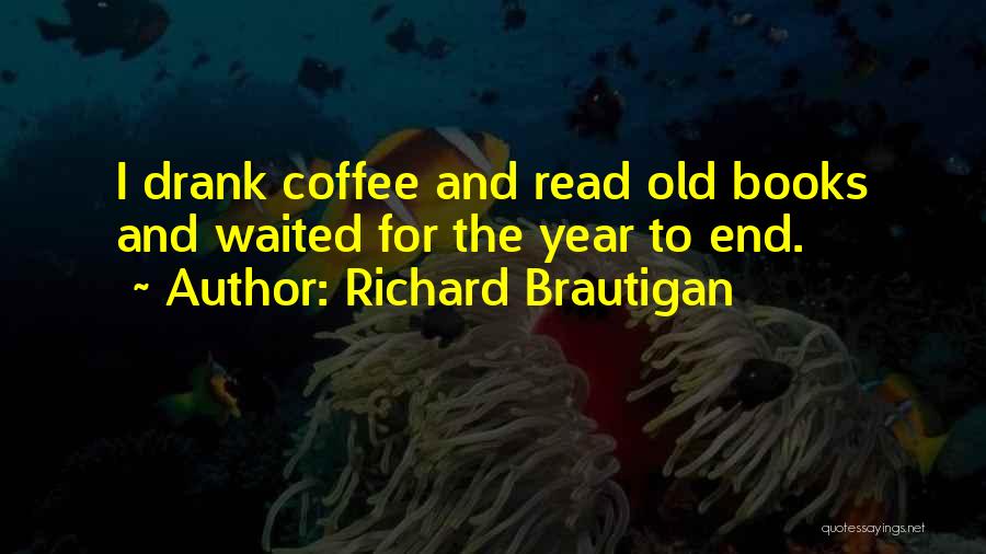 Richard Brautigan Quotes: I Drank Coffee And Read Old Books And Waited For The Year To End.