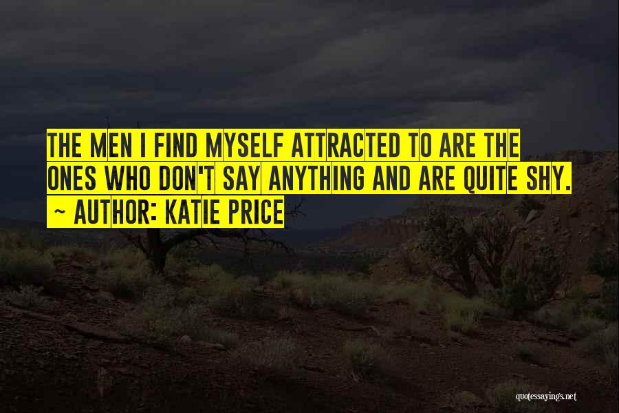 Katie Price Quotes: The Men I Find Myself Attracted To Are The Ones Who Don't Say Anything And Are Quite Shy.