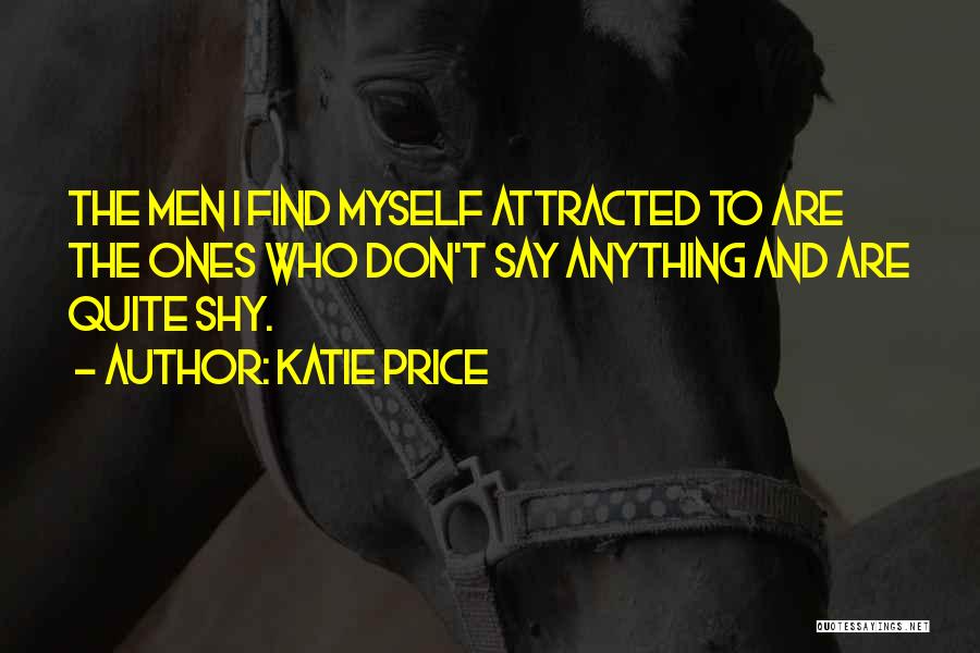 Katie Price Quotes: The Men I Find Myself Attracted To Are The Ones Who Don't Say Anything And Are Quite Shy.