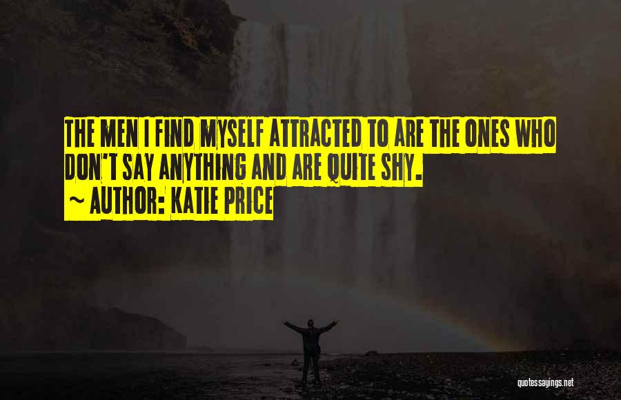 Katie Price Quotes: The Men I Find Myself Attracted To Are The Ones Who Don't Say Anything And Are Quite Shy.