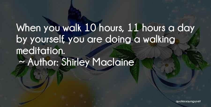 Shirley Maclaine Quotes: When You Walk 10 Hours, 11 Hours A Day By Yourself, You Are Doing A Walking Meditation.