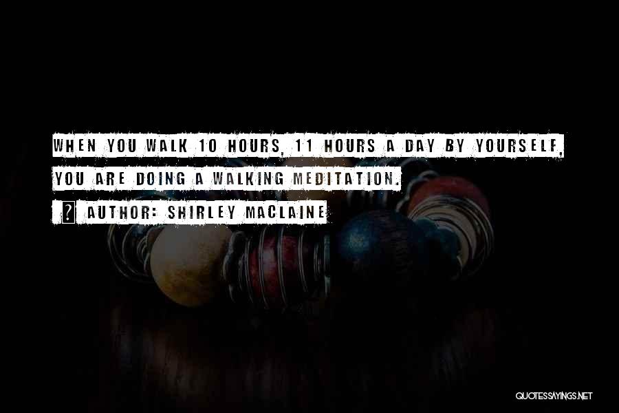 Shirley Maclaine Quotes: When You Walk 10 Hours, 11 Hours A Day By Yourself, You Are Doing A Walking Meditation.