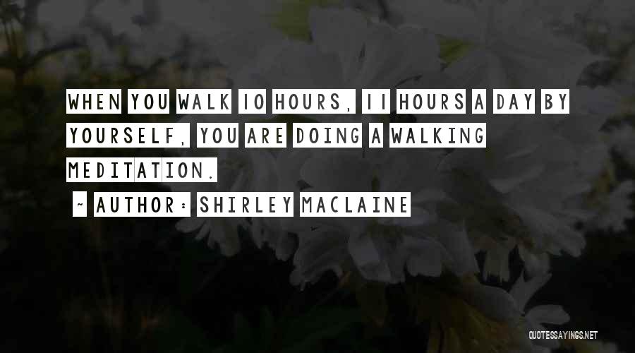 Shirley Maclaine Quotes: When You Walk 10 Hours, 11 Hours A Day By Yourself, You Are Doing A Walking Meditation.