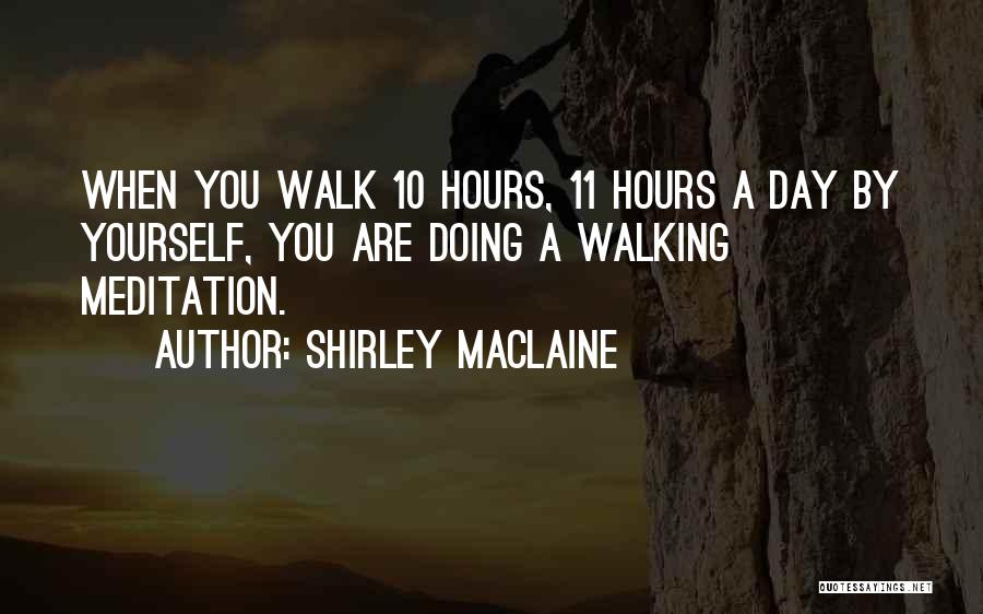 Shirley Maclaine Quotes: When You Walk 10 Hours, 11 Hours A Day By Yourself, You Are Doing A Walking Meditation.