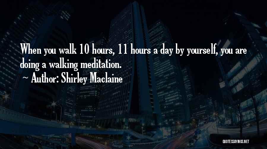 Shirley Maclaine Quotes: When You Walk 10 Hours, 11 Hours A Day By Yourself, You Are Doing A Walking Meditation.