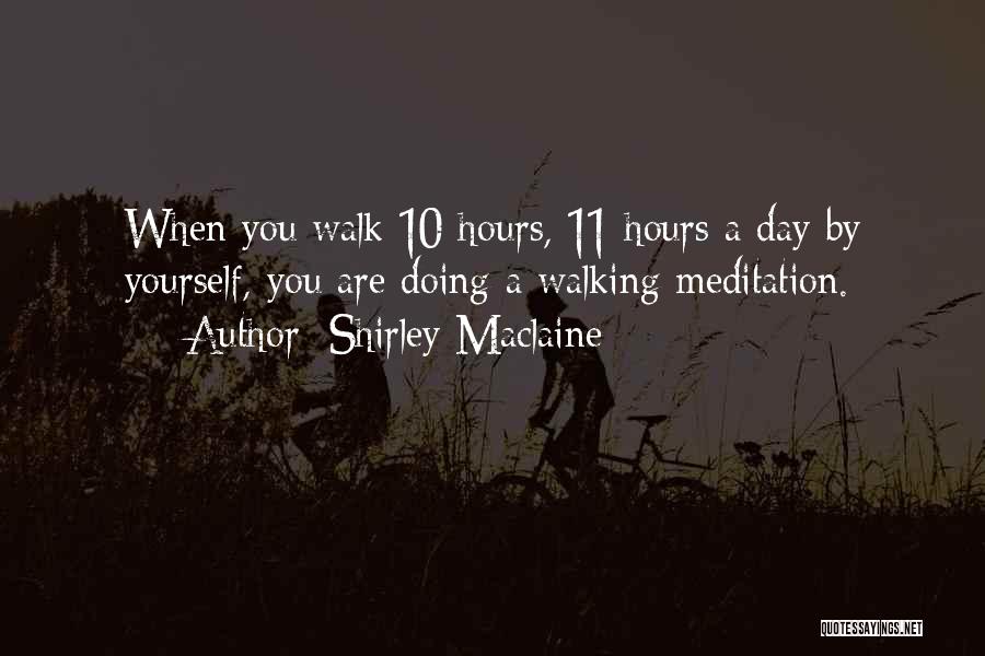 Shirley Maclaine Quotes: When You Walk 10 Hours, 11 Hours A Day By Yourself, You Are Doing A Walking Meditation.