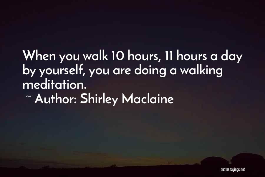 Shirley Maclaine Quotes: When You Walk 10 Hours, 11 Hours A Day By Yourself, You Are Doing A Walking Meditation.