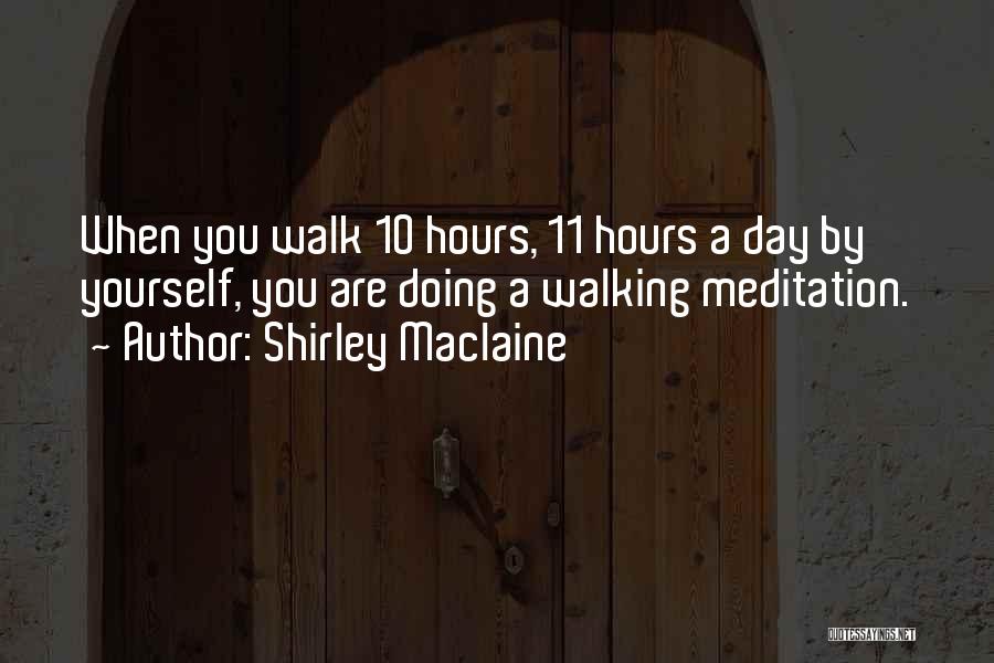 Shirley Maclaine Quotes: When You Walk 10 Hours, 11 Hours A Day By Yourself, You Are Doing A Walking Meditation.