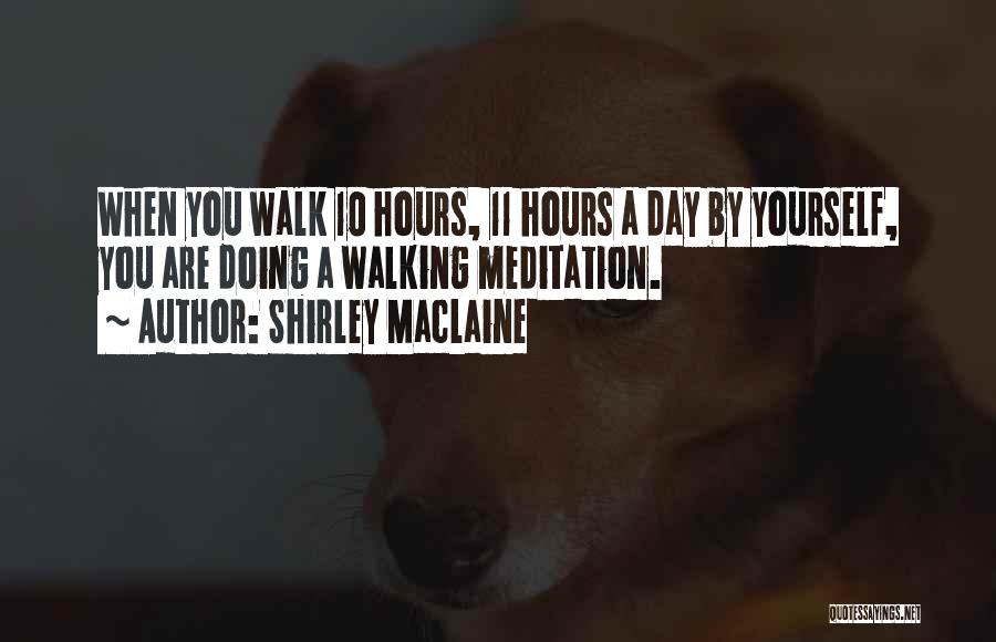 Shirley Maclaine Quotes: When You Walk 10 Hours, 11 Hours A Day By Yourself, You Are Doing A Walking Meditation.