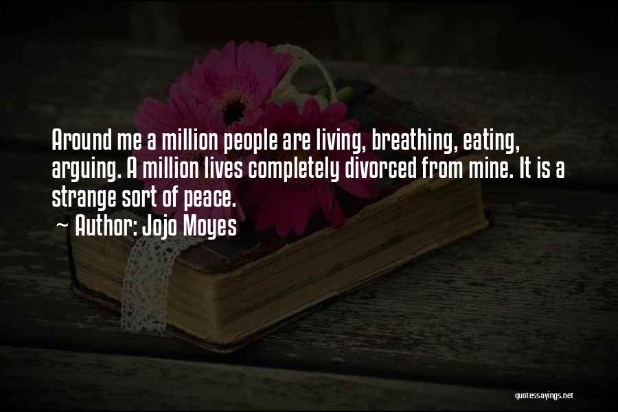 Jojo Moyes Quotes: Around Me A Million People Are Living, Breathing, Eating, Arguing. A Million Lives Completely Divorced From Mine. It Is A