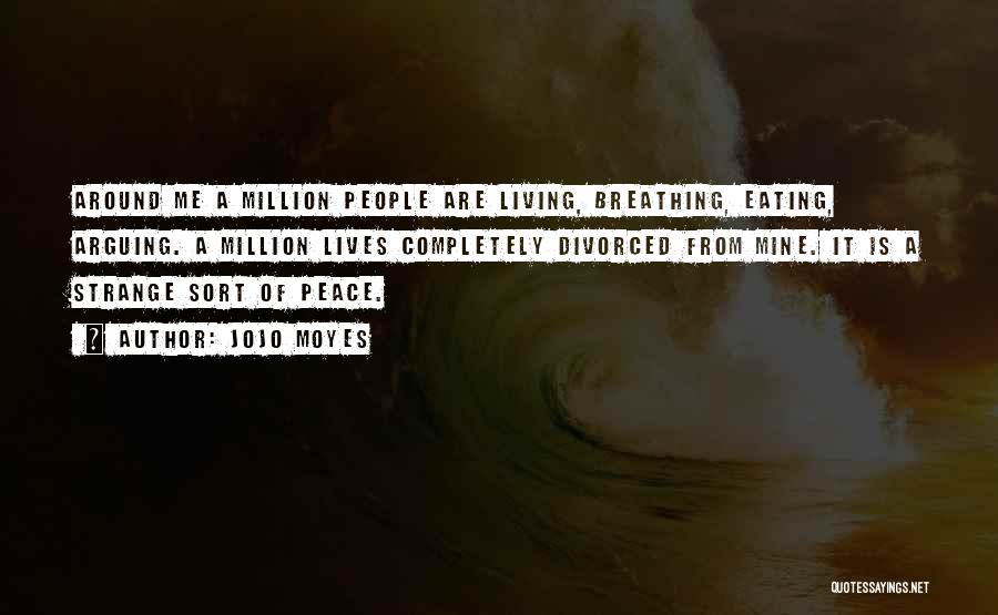 Jojo Moyes Quotes: Around Me A Million People Are Living, Breathing, Eating, Arguing. A Million Lives Completely Divorced From Mine. It Is A