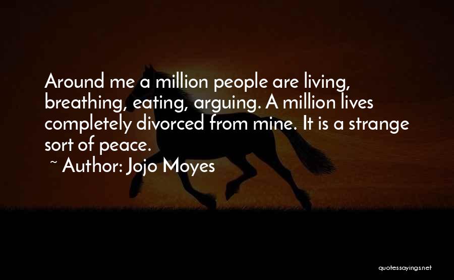 Jojo Moyes Quotes: Around Me A Million People Are Living, Breathing, Eating, Arguing. A Million Lives Completely Divorced From Mine. It Is A