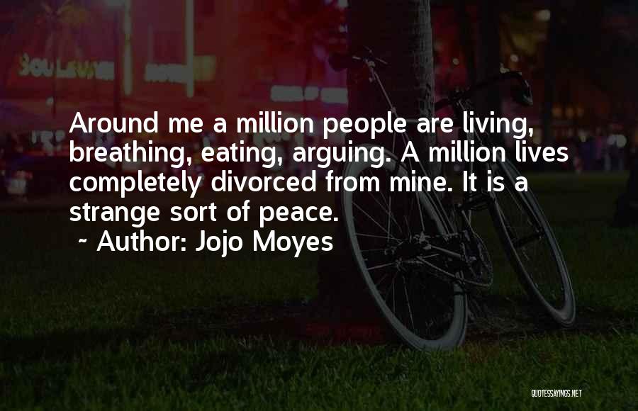 Jojo Moyes Quotes: Around Me A Million People Are Living, Breathing, Eating, Arguing. A Million Lives Completely Divorced From Mine. It Is A