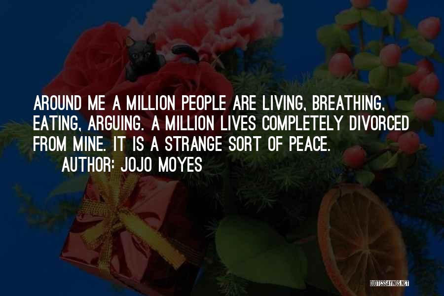 Jojo Moyes Quotes: Around Me A Million People Are Living, Breathing, Eating, Arguing. A Million Lives Completely Divorced From Mine. It Is A