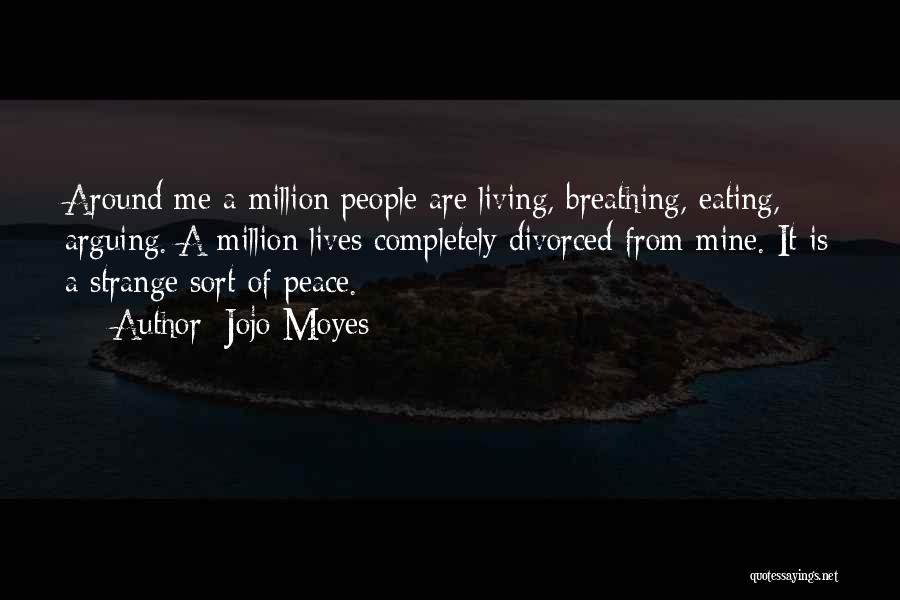 Jojo Moyes Quotes: Around Me A Million People Are Living, Breathing, Eating, Arguing. A Million Lives Completely Divorced From Mine. It Is A