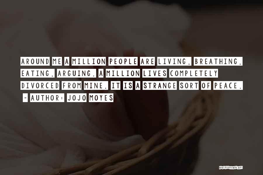 Jojo Moyes Quotes: Around Me A Million People Are Living, Breathing, Eating, Arguing. A Million Lives Completely Divorced From Mine. It Is A