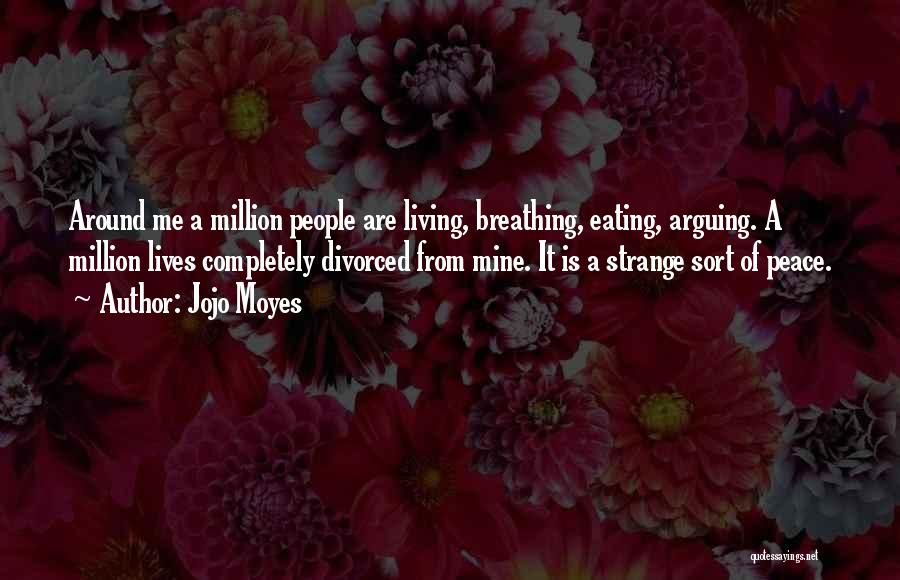 Jojo Moyes Quotes: Around Me A Million People Are Living, Breathing, Eating, Arguing. A Million Lives Completely Divorced From Mine. It Is A