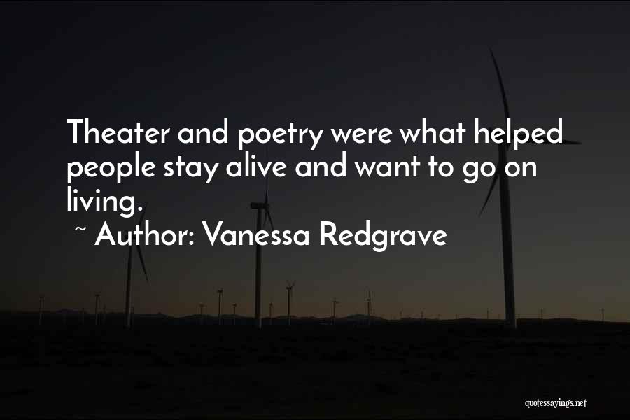 Vanessa Redgrave Quotes: Theater And Poetry Were What Helped People Stay Alive And Want To Go On Living.