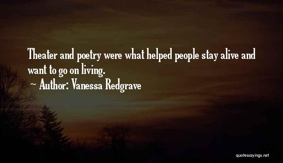 Vanessa Redgrave Quotes: Theater And Poetry Were What Helped People Stay Alive And Want To Go On Living.