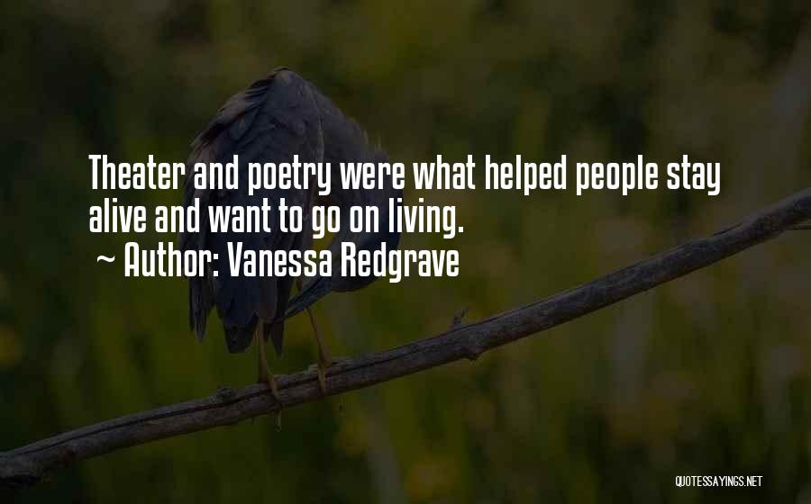 Vanessa Redgrave Quotes: Theater And Poetry Were What Helped People Stay Alive And Want To Go On Living.