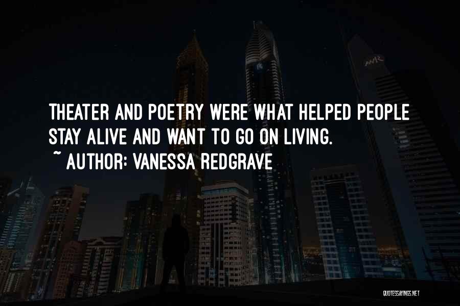 Vanessa Redgrave Quotes: Theater And Poetry Were What Helped People Stay Alive And Want To Go On Living.