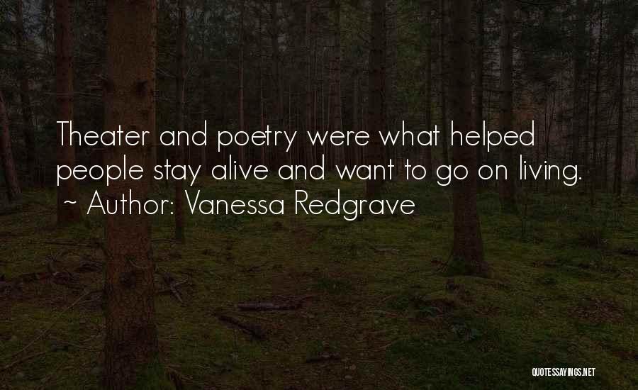 Vanessa Redgrave Quotes: Theater And Poetry Were What Helped People Stay Alive And Want To Go On Living.