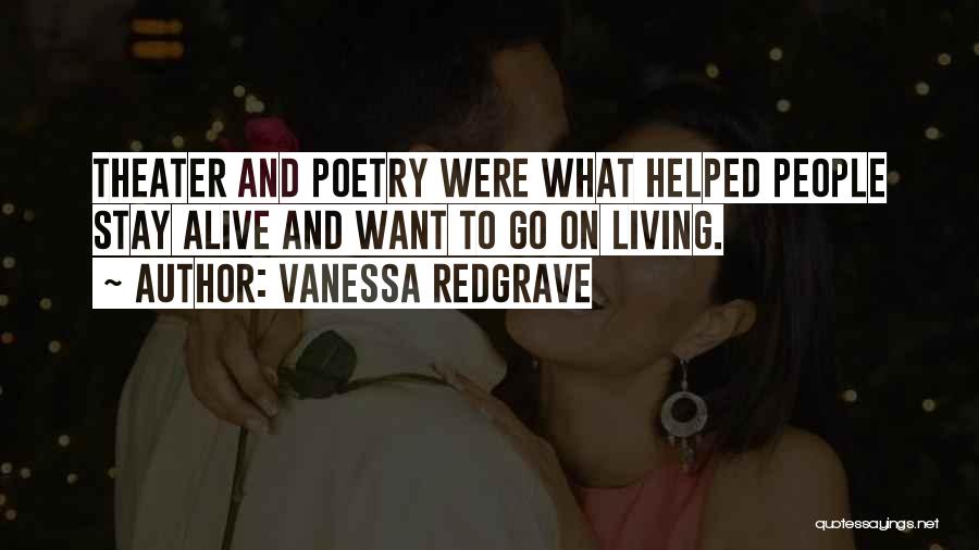 Vanessa Redgrave Quotes: Theater And Poetry Were What Helped People Stay Alive And Want To Go On Living.