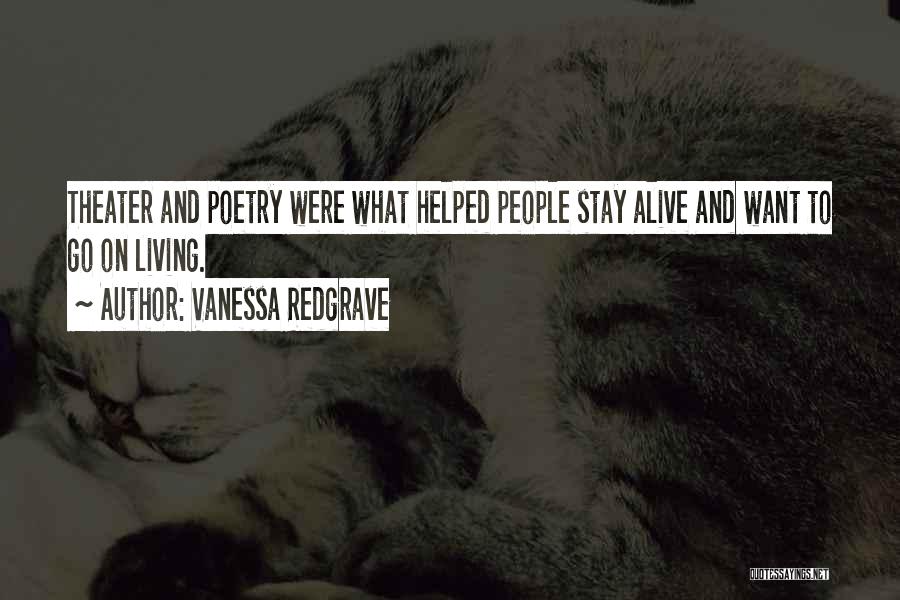 Vanessa Redgrave Quotes: Theater And Poetry Were What Helped People Stay Alive And Want To Go On Living.