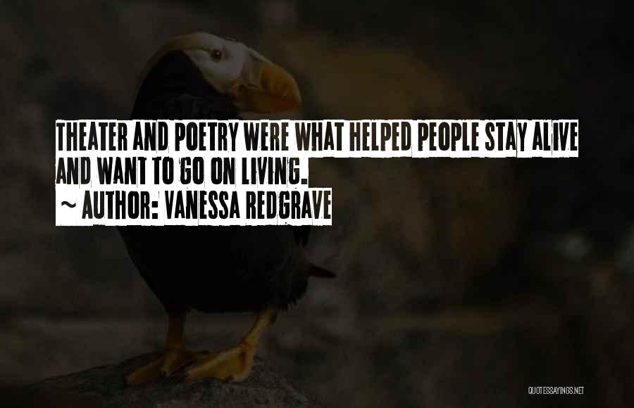 Vanessa Redgrave Quotes: Theater And Poetry Were What Helped People Stay Alive And Want To Go On Living.