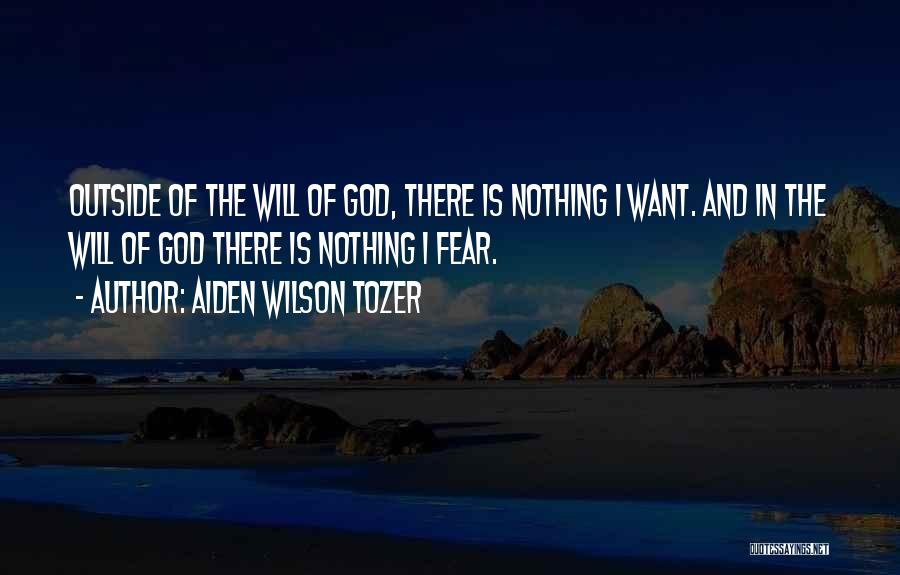 Aiden Wilson Tozer Quotes: Outside Of The Will Of God, There Is Nothing I Want. And In The Will Of God There Is Nothing