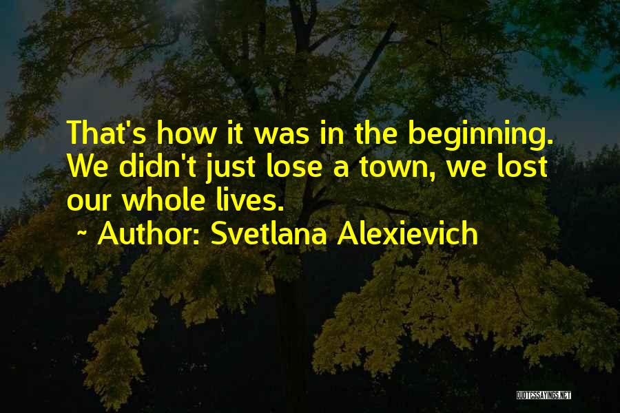 Svetlana Alexievich Quotes: That's How It Was In The Beginning. We Didn't Just Lose A Town, We Lost Our Whole Lives.