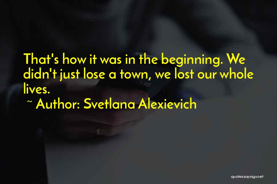 Svetlana Alexievich Quotes: That's How It Was In The Beginning. We Didn't Just Lose A Town, We Lost Our Whole Lives.