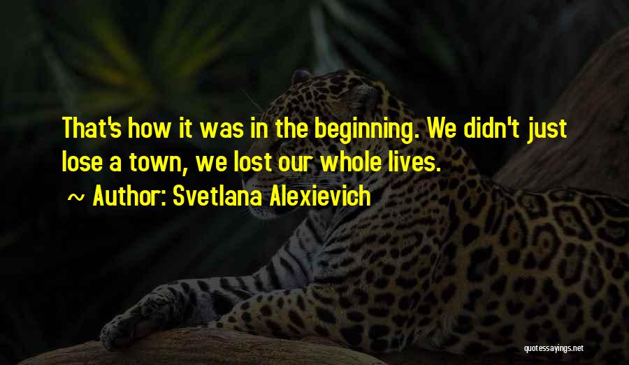 Svetlana Alexievich Quotes: That's How It Was In The Beginning. We Didn't Just Lose A Town, We Lost Our Whole Lives.