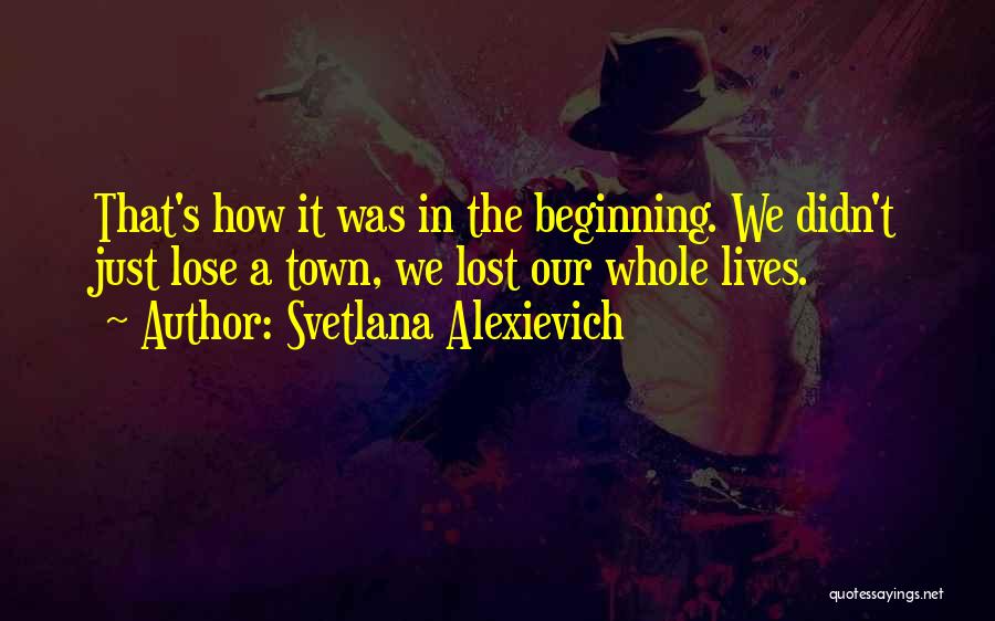 Svetlana Alexievich Quotes: That's How It Was In The Beginning. We Didn't Just Lose A Town, We Lost Our Whole Lives.