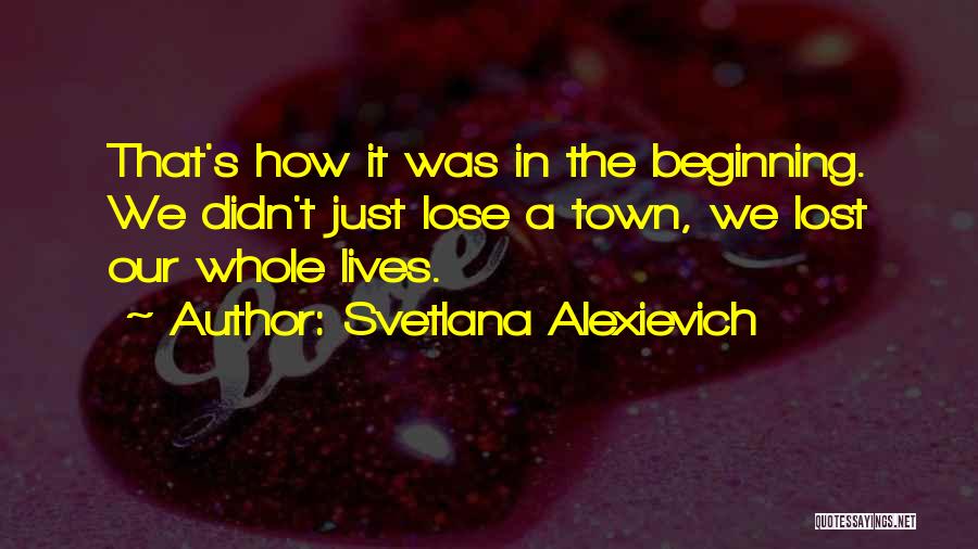 Svetlana Alexievich Quotes: That's How It Was In The Beginning. We Didn't Just Lose A Town, We Lost Our Whole Lives.