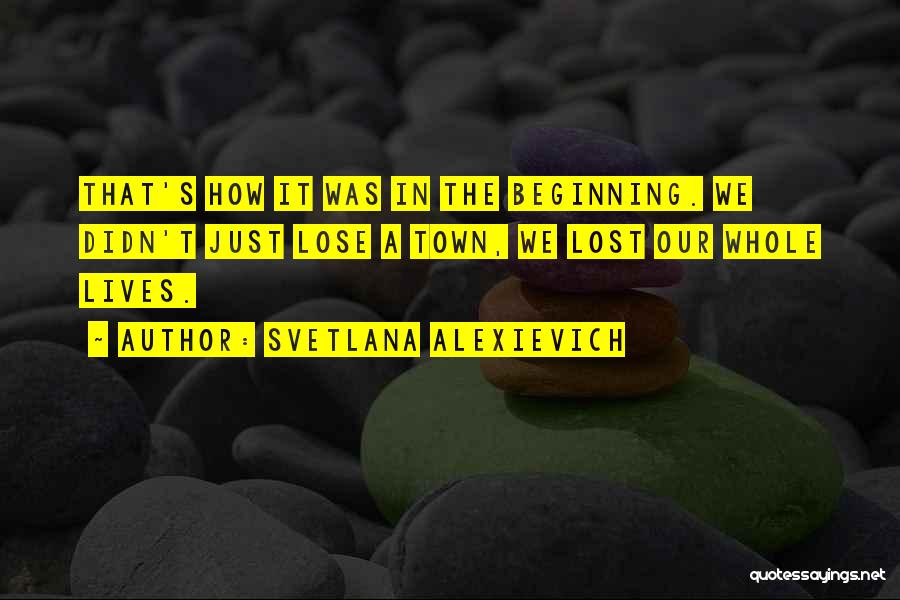 Svetlana Alexievich Quotes: That's How It Was In The Beginning. We Didn't Just Lose A Town, We Lost Our Whole Lives.