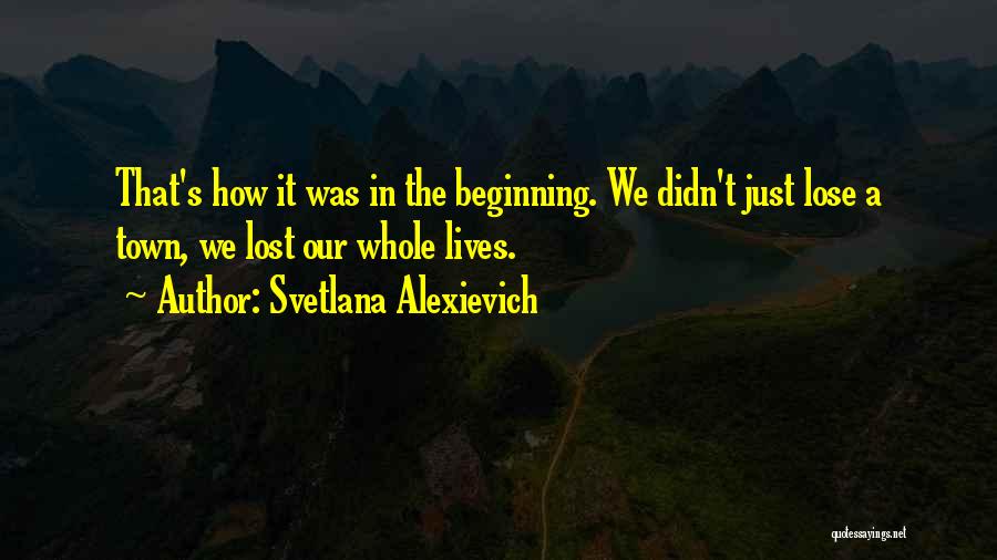 Svetlana Alexievich Quotes: That's How It Was In The Beginning. We Didn't Just Lose A Town, We Lost Our Whole Lives.