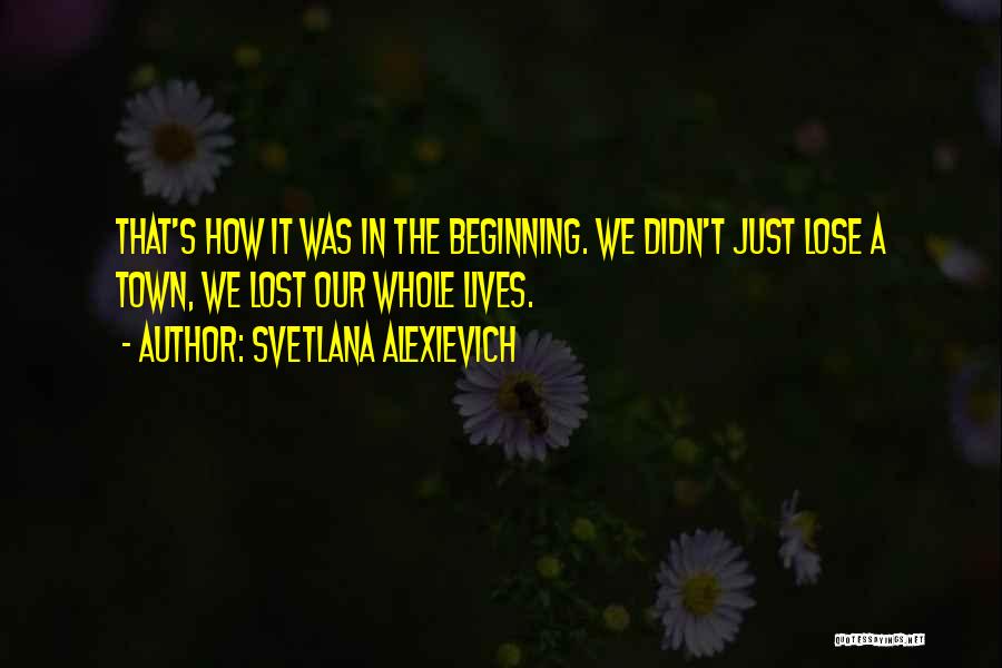 Svetlana Alexievich Quotes: That's How It Was In The Beginning. We Didn't Just Lose A Town, We Lost Our Whole Lives.