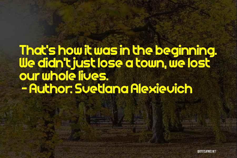 Svetlana Alexievich Quotes: That's How It Was In The Beginning. We Didn't Just Lose A Town, We Lost Our Whole Lives.