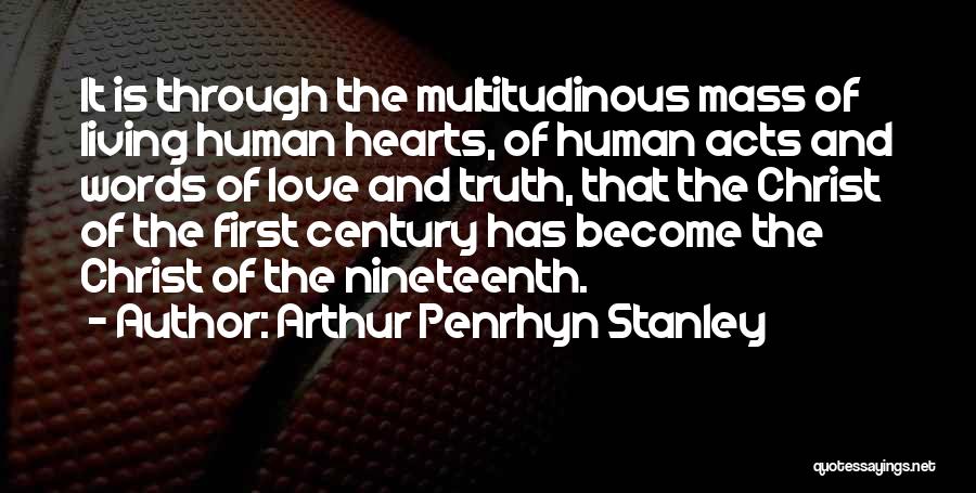 Arthur Penrhyn Stanley Quotes: It Is Through The Multitudinous Mass Of Living Human Hearts, Of Human Acts And Words Of Love And Truth, That