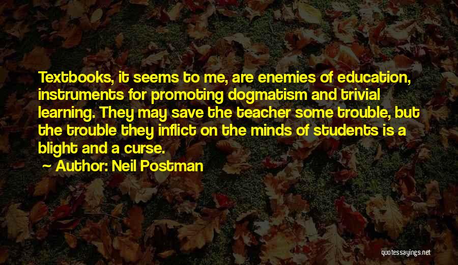 Neil Postman Quotes: Textbooks, It Seems To Me, Are Enemies Of Education, Instruments For Promoting Dogmatism And Trivial Learning. They May Save The
