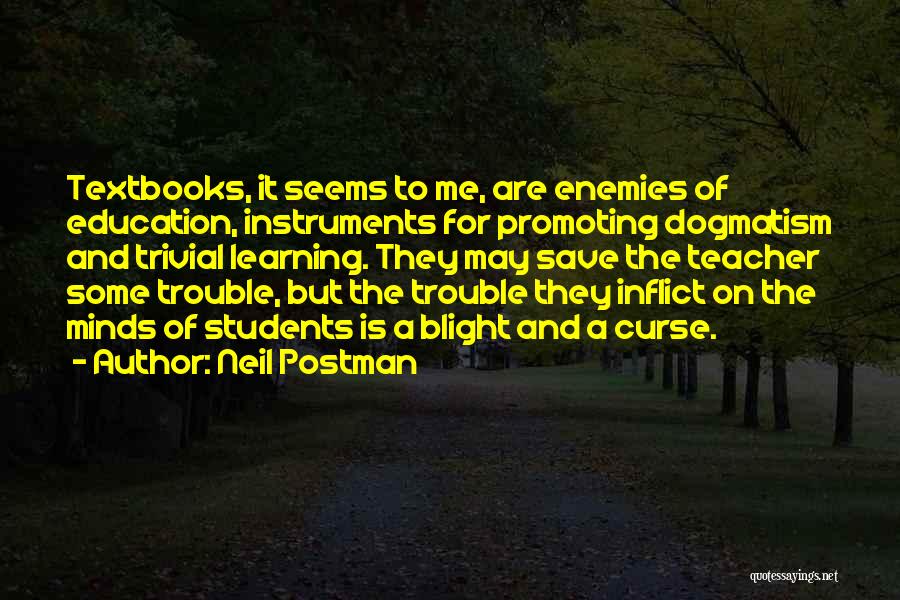Neil Postman Quotes: Textbooks, It Seems To Me, Are Enemies Of Education, Instruments For Promoting Dogmatism And Trivial Learning. They May Save The